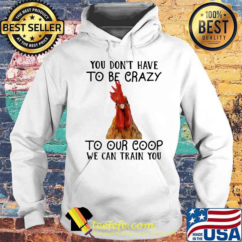 You Don't Have To Be Crazy To Our Coop We Can Train You Chicken Shirt Hoodie You Don't Have To Be Crazy To Our Coop We Can Train You Chicken Shirt Hoodie