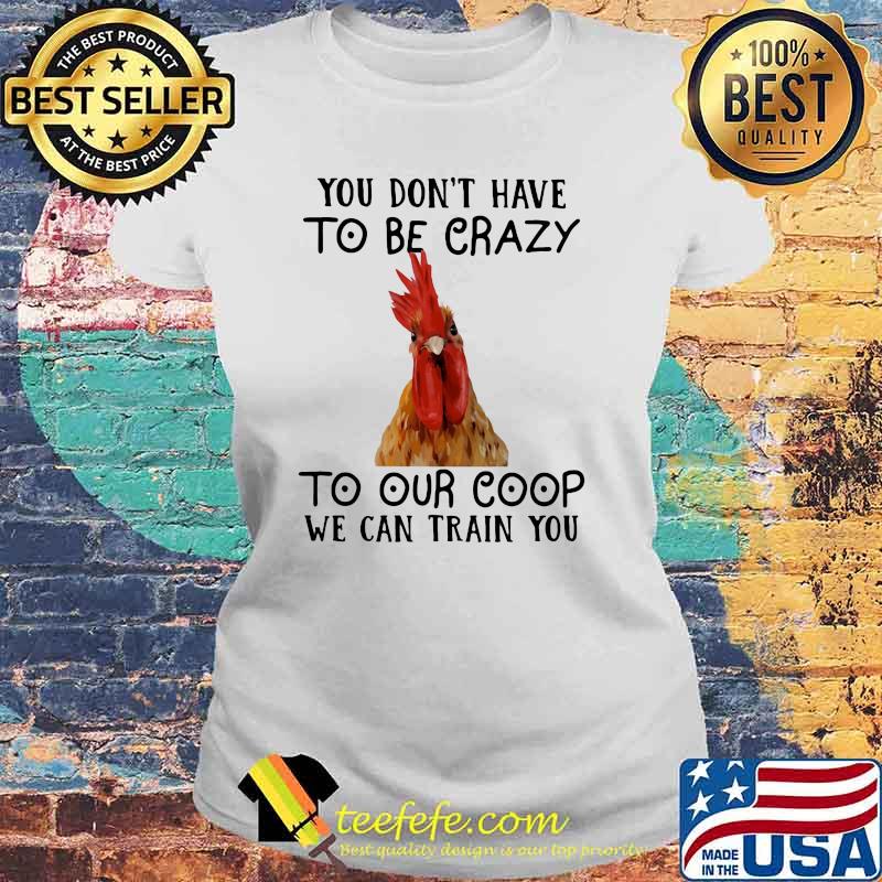 You Don't Have To Be Crazy To Our Coop We Can Train You Chicken Shirt Laides tee You Don't Have To Be Crazy To Our Coop We Can Train You Chicken Shirt Laides tee