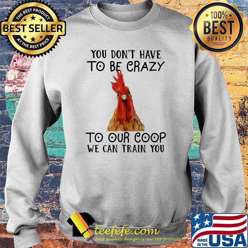 You Don't Have To Be Crazy To Our Coop We Can Train You Chicken Shirt Sweater You Don't Have To Be Crazy To Our Coop We Can Train You Chicken Shirt Sweater