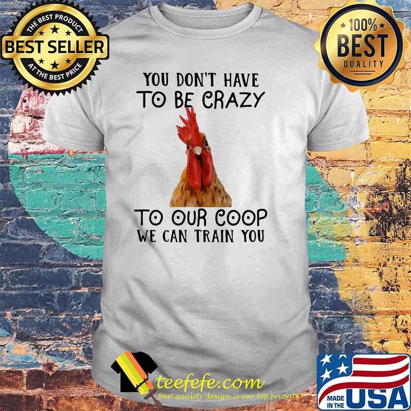 You Don't Have To Be Crazy To Our Coop We Can Train You Chicken Shirt You Don't Have To Be Crazy To Our Coop We Can Train You Chicken Shirt