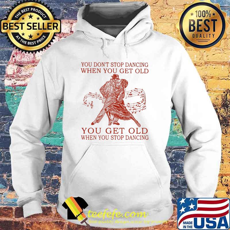 You Don't Stop Dancing When You Get Old You Get Old When You Stop Dancing Shirt Hoodie You Don't Stop Dancing When You Get Old You Get Old When You Stop Dancing Shirt Hoodie