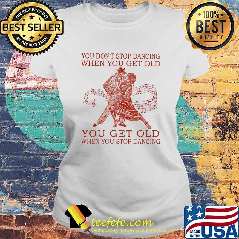 You Don't Stop Dancing When You Get Old You Get Old When You Stop Dancing Shirt Laides tee You Don't Stop Dancing When You Get Old You Get Old When You Stop Dancing Shirt Laides tee