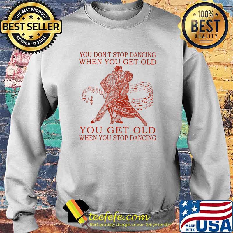 You Don't Stop Dancing When You Get Old You Get Old When You Stop Dancing Shirt Sweater You Don't Stop Dancing When You Get Old You Get Old When You Stop Dancing Shirt Sweater