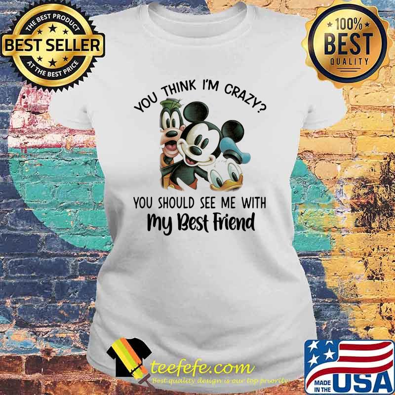 You think i'm crazy you should see me with my best friend mickey donald disney Laides tee You think i'm crazy you should see me with my best friend mickey donald disney Laides tee