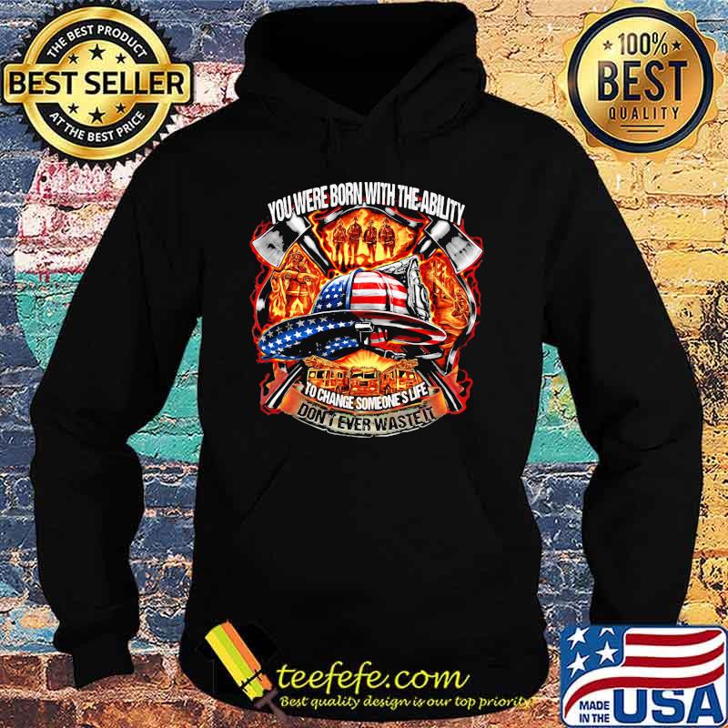 You Were Born With The Ability To Change Someone's Life Don't Ever Waste It Firefighter American Flag Shirt Hoodie You Were Born With The Ability To Change Someone's Life Don't Ever Waste It Firefighter American Flag Shirt Hoodie