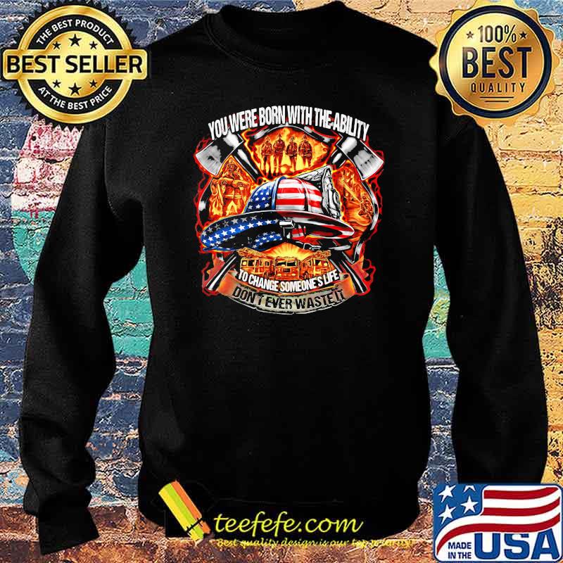 You Were Born With The Ability To Change Someone's Life Don't Ever Waste It Firefighter American Flag Shirt Sweater You Were Born With The Ability To Change Someone's Life Don't Ever Waste It Firefighter American Flag Shirt Sweater