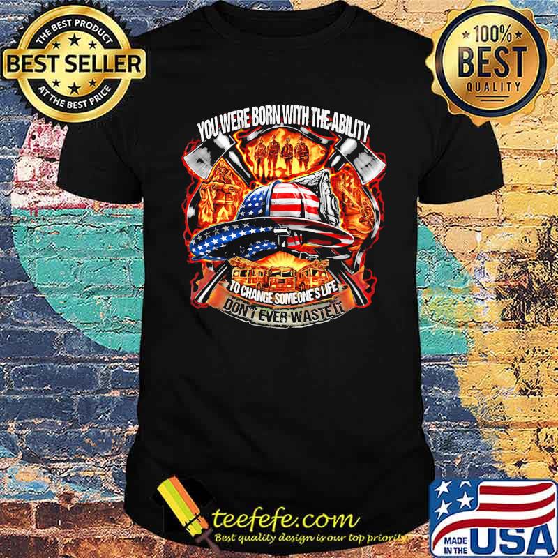 You Were Born With The Ability To Change Someone's Life Don't Ever Waste It Firefighter American Flag Shirt You Were Born With The Ability To Change Someone's Life Don't Ever Waste It Firefighter American Flag Shirt
