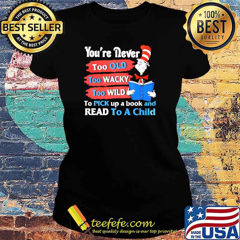 Youre Never Too Old Too Wacky Too Wild To Pick Up A Book And Read To A Child Dr Seuss Shirt Ladies tee Youre Never Too Old Too Wacky Too Wild To Pick Up A Book And Read To A Child Dr Seuss Shirt Ladies tee