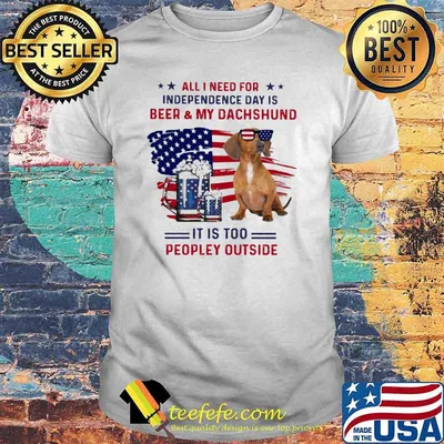 All I Need For Independence Day Is Beer And My Dachshund It IS Too PEopley Outside American Flag Shirt