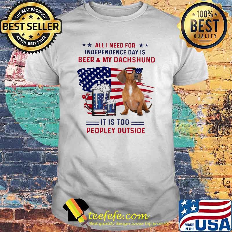 All I Need For Independence Day Is Beer And My Dachshund It IS Too PEopley Outside American Flag Shirt