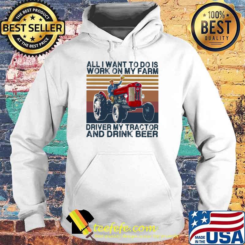 All I Want To Do Is Work On My Farm Driver My Tractor And Drink Beer Vintage Shirt Hoodie All I Want To Do Is Work On My Farm Driver My Tractor And Drink Beer Vintage Shirt Hoodie