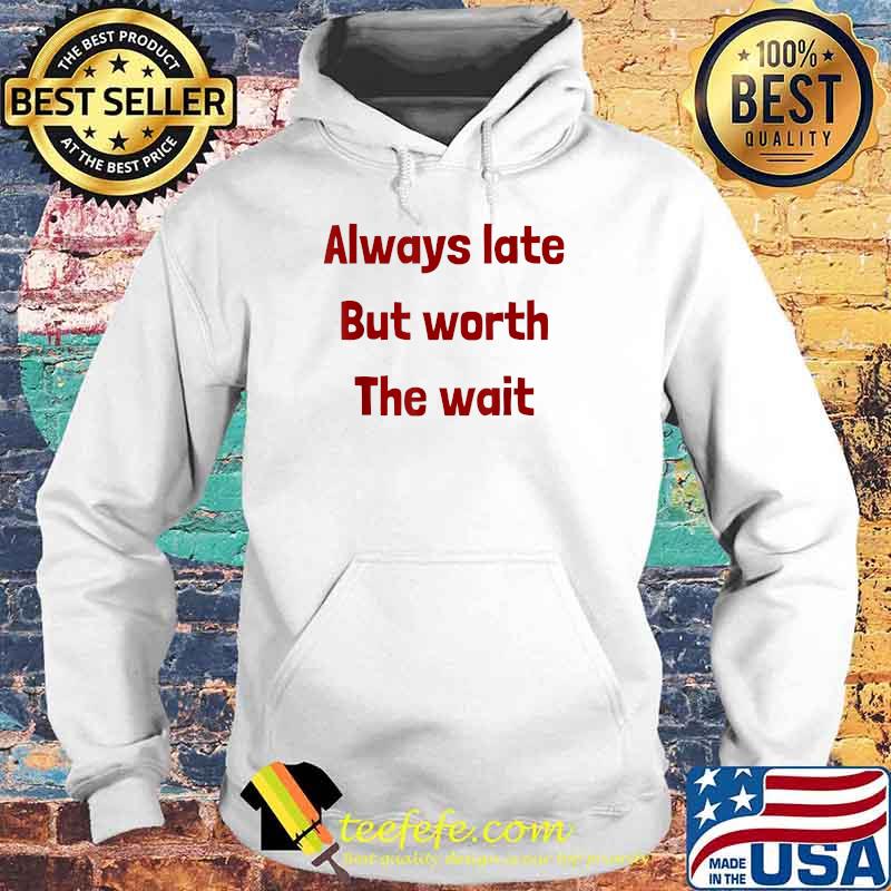 Always Late But Worth the Wait T-Shirt Hoodie Always Late But Worth the Wait T-Shirt Hoodie