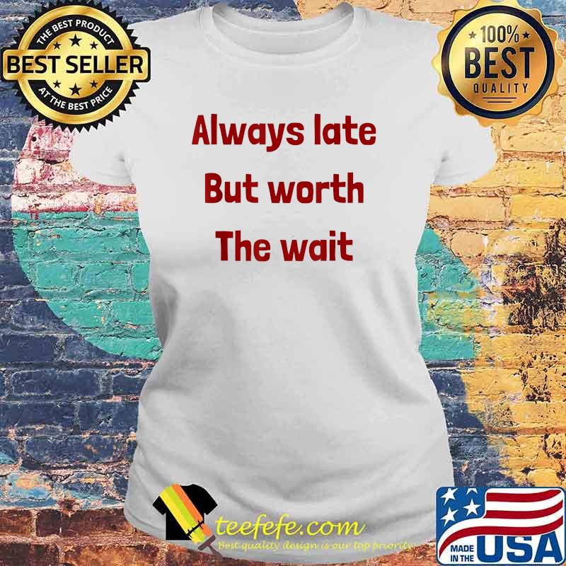 Always Late But Worth the Wait T-Shirt Laides tee Always Late But Worth the Wait T-Shirt Laides tee