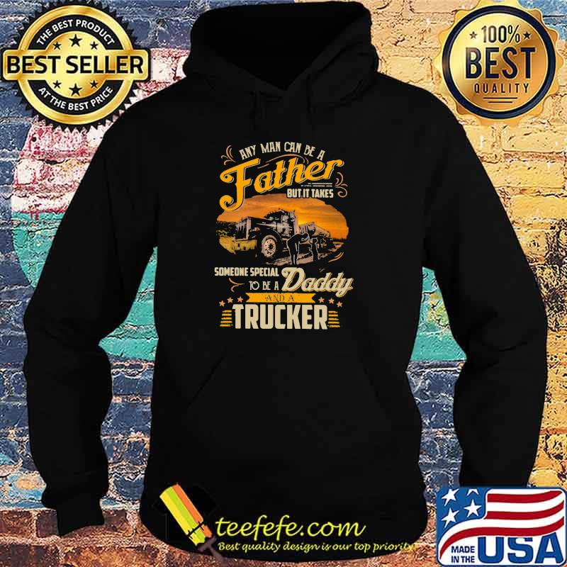 Any Man Can Be A Father But It Takes Someone Special To Be A Daddy And A Trucker Shirt Hoodie Any Man Can Be A Father But It Takes Someone Special To Be A Daddy And A Trucker Shirt Hoodie