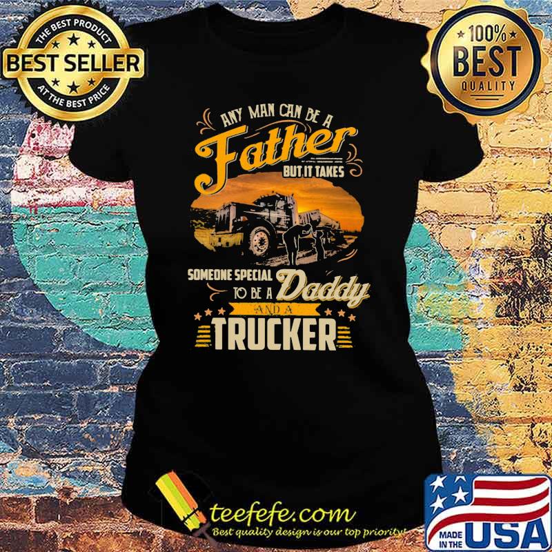 Any Man Can Be A Father But It Takes Someone Special To Be A Daddy And A Trucker Shirt Ladies tee Any Man Can Be A Father But It Takes Someone Special To Be A Daddy And A Trucker Shirt Ladies tee