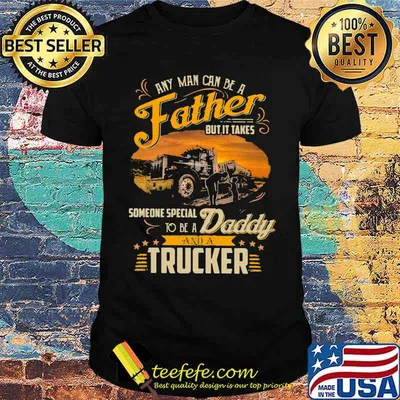 Any Man Can Be A Father But It Takes Someone Special To Be A Daddy And A Trucker Shirt