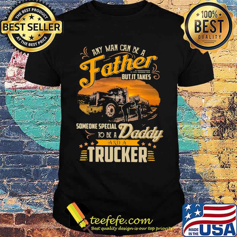 Any Man Can Be A Father But It Takes Someone Special To Be A Daddy And A Trucker Shirt