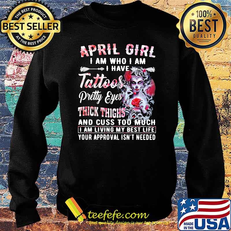 April Girl I Am Who I Am I have Tattoos Pretty Eyes Thick Things And Cuss Too Much I Am Living My Best Life Your Approval Isn't Needed Skull Flower Shirt Sweater April Girl I Am Who I Am I have Tattoos Pretty Eyes Thick Things And Cuss Too Much I Am Living My Best Life Your Approval Isn't Needed Skull Flower Shirt Sweater