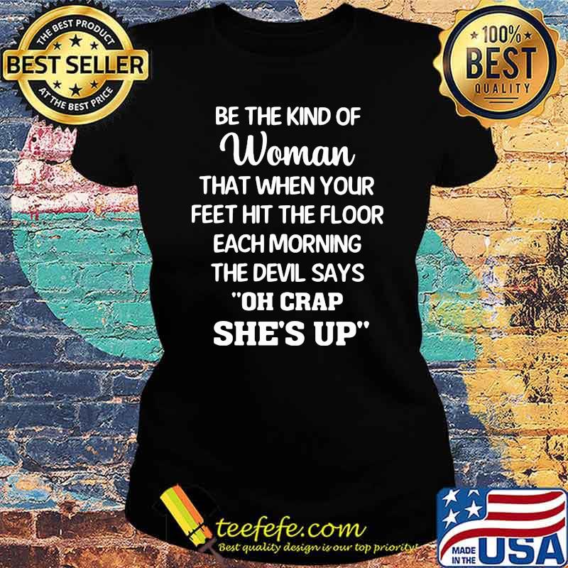 Be The Kind Of Woman That When Your Feet Hit The Floor Each Morning The Devil Says Oh Crap She's Up Shirt Ladies tee Be The Kind Of Woman That When Your Feet Hit The Floor Each Morning The Devil Says Oh Crap She's Up Shirt Ladies tee