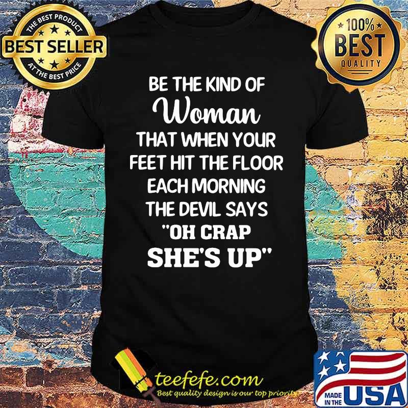 Be The Kind Of Woman That When Your Feet Hit The Floor Each Morning The Devil Says Oh Crap She's Up Shirt