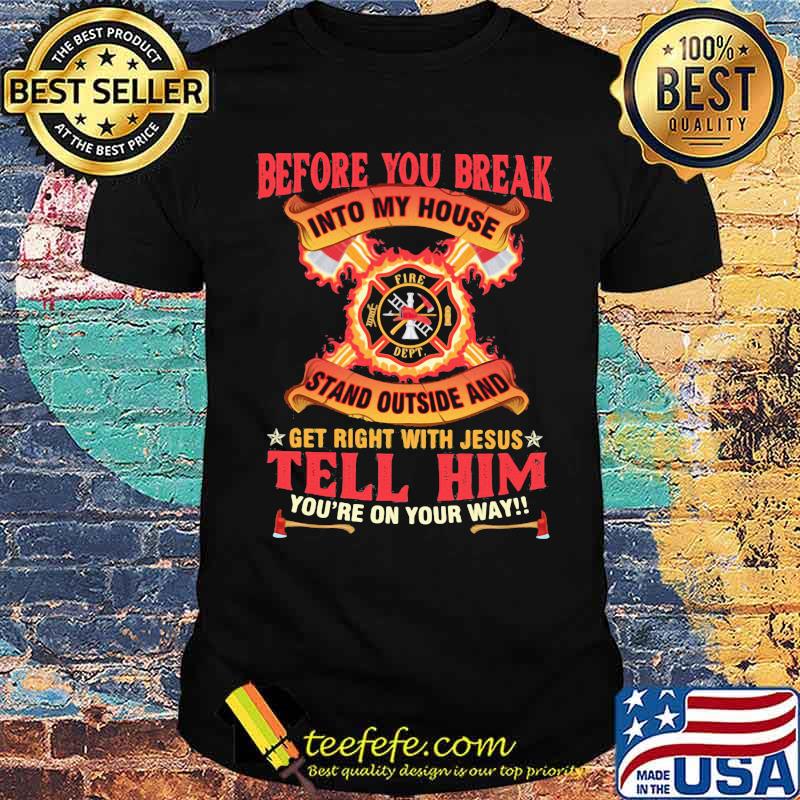 Before you break into my house stand outside and get right with jesus tell him you're on your way firefighter shirt