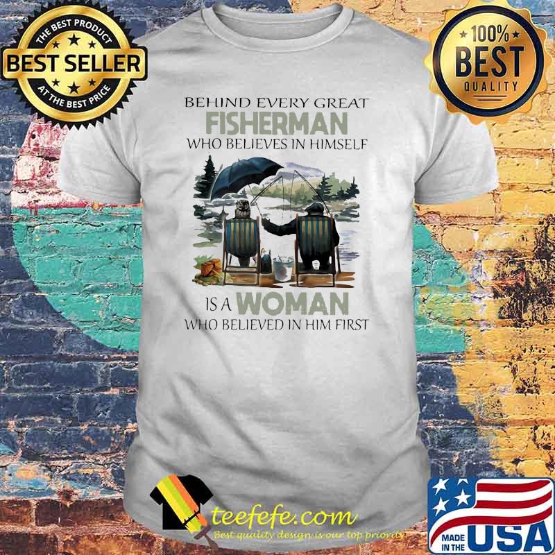 Behind Every Great Fisherman Who Believes In Himself IS A Woman Who Believed IN Him First Shirt