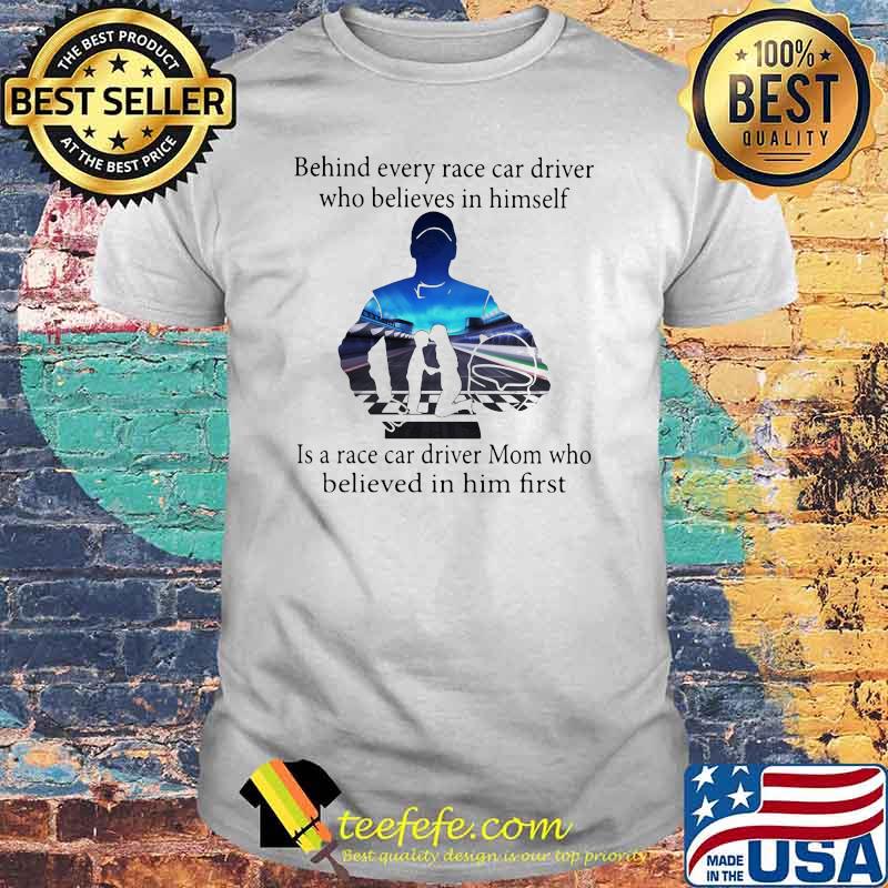 Behind Every Race Car Driver Who Belives In Himself Is a Race Car Driver Mom Who Believed In Him First Shirt