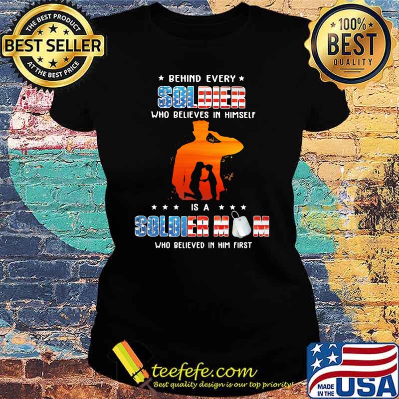 Behind every solder who believes in himself is a soldier mom who in him first veteran Ladies tee Behind every solder who believes in himself is a soldier mom who in him first veteran Ladies tee