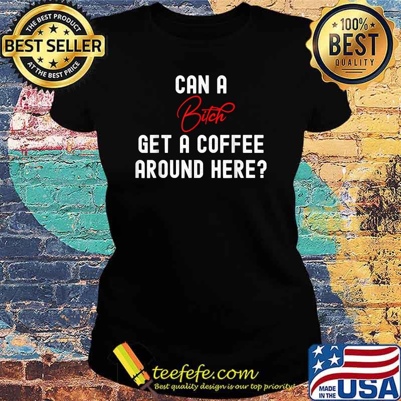 CAN A BITCH GET A COFFEE AROUND HERE T-Shirt Ladies tee CAN A BITCH GET A COFFEE AROUND HERE T-Shirt Ladies tee
