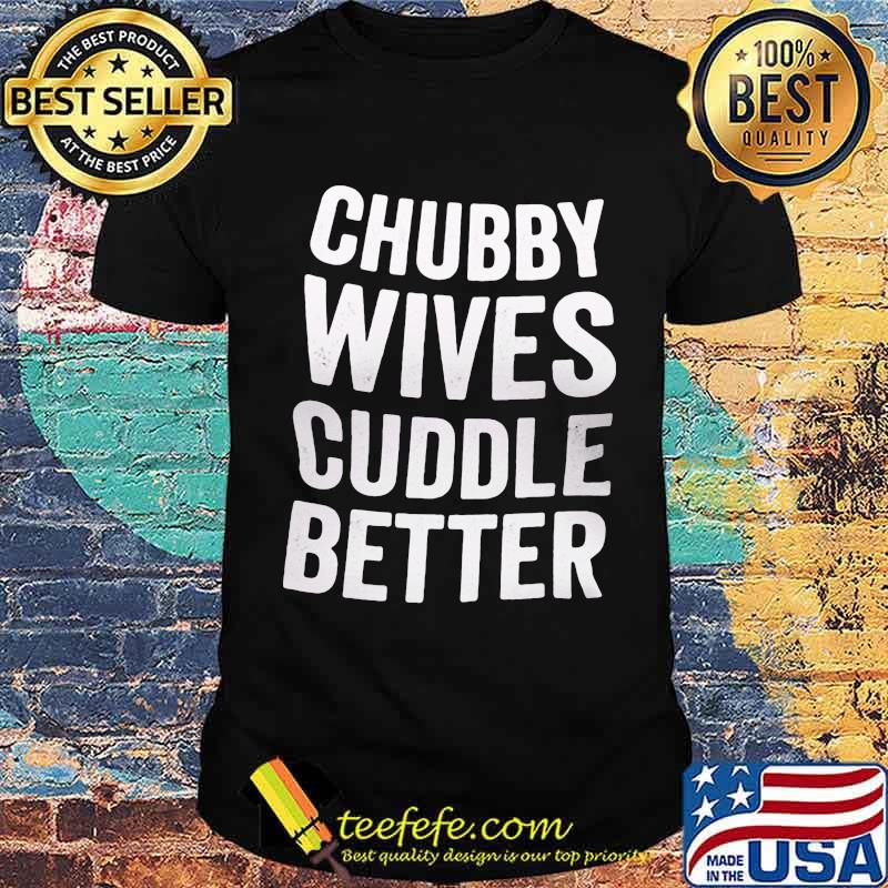 Chubby Wives Cuddle Better Shirt Chubby Wives Cuddle Better Shirt
