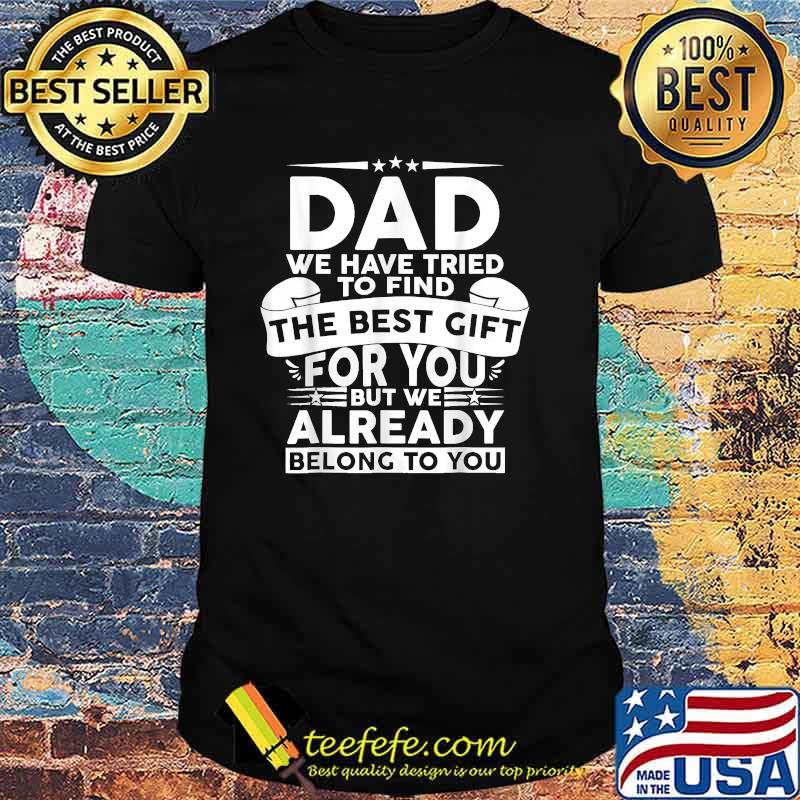 Dad we have tried to find the best gift for you but we already ne;ong to you Fathers Day T-Shirt