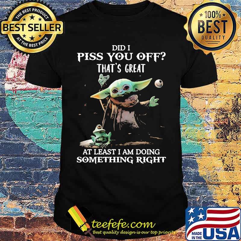 Did i piss you off thats great at least i am doing something right yoda and frog shirt