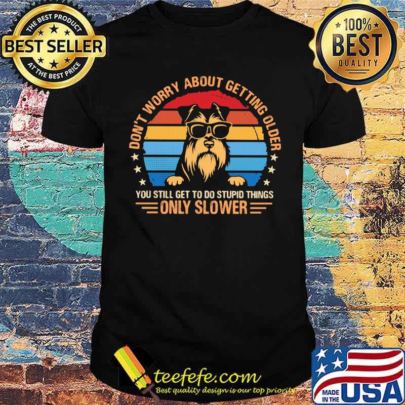 Don't Worry About Getting Older You Still Geet To Do Stupid Things Only Slower Schnauzer Vintage Shirt Don't Worry About Getting Older You Still Geet To Do Stupid Things Only Slower Schnauzer Vintage Shirt