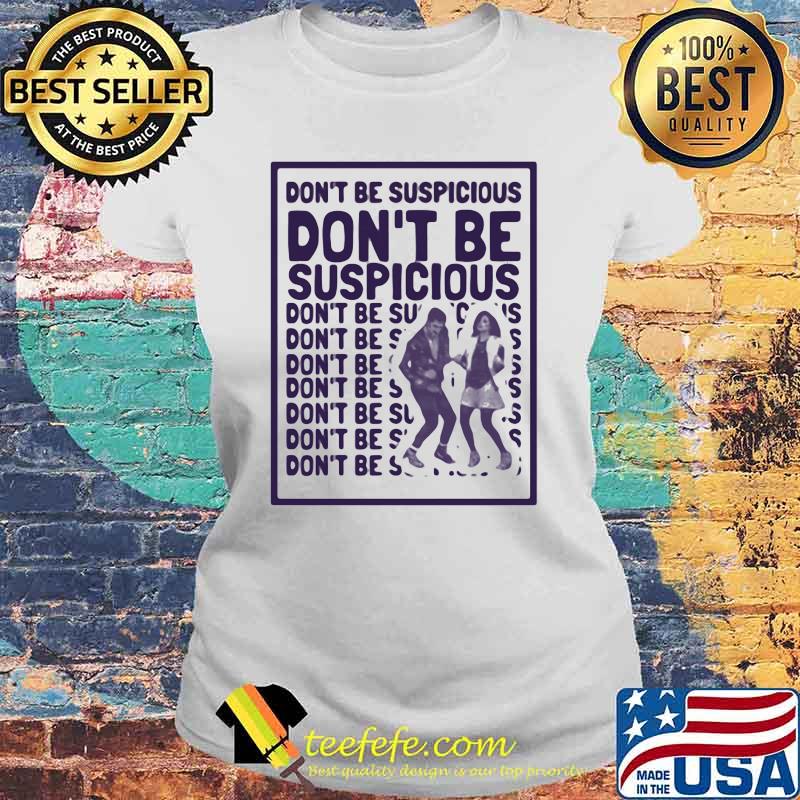 Dont be suspicious dont be suspicious Laides tee Dont be suspicious dont be suspicious Laides tee