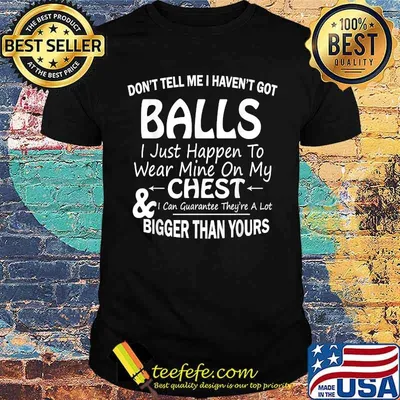 Don’t Tell Me I Haven’t Got Balls I Just Happen To Wear Mine On My Chest T-Shirt