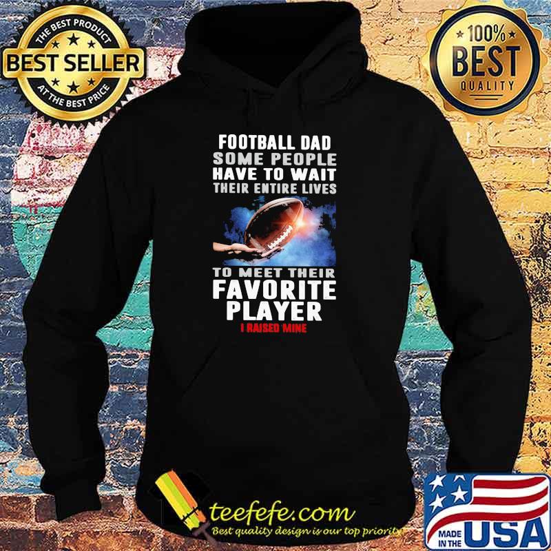 Football Dad Some People Have To Wait Their Entire Lives To Meet Their Favorite Player I Raised Mine Shirt Hoodie Football Dad Some People Have To Wait Their Entire Lives To Meet Their Favorite Player I Raised Mine Shirt Hoodie