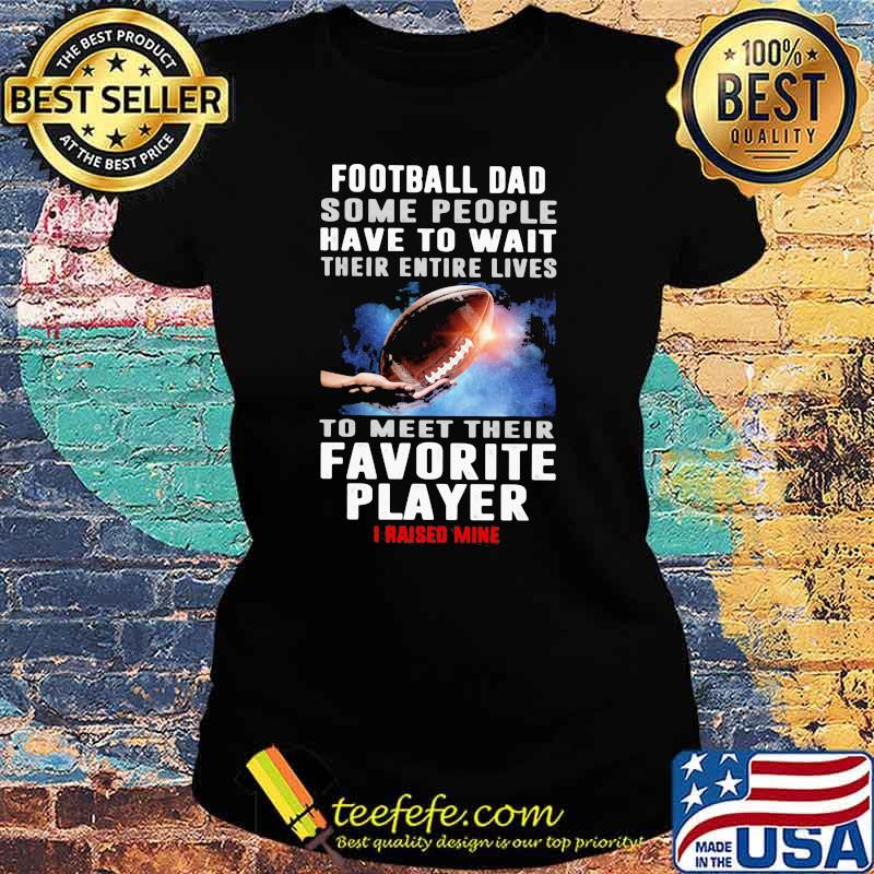 Football Dad Some People Have To Wait Their Entire Lives To Meet Their Favorite Player I Raised Mine Shirt Ladies tee Football Dad Some People Have To Wait Their Entire Lives To Meet Their Favorite Player I Raised Mine Shirt Ladies tee