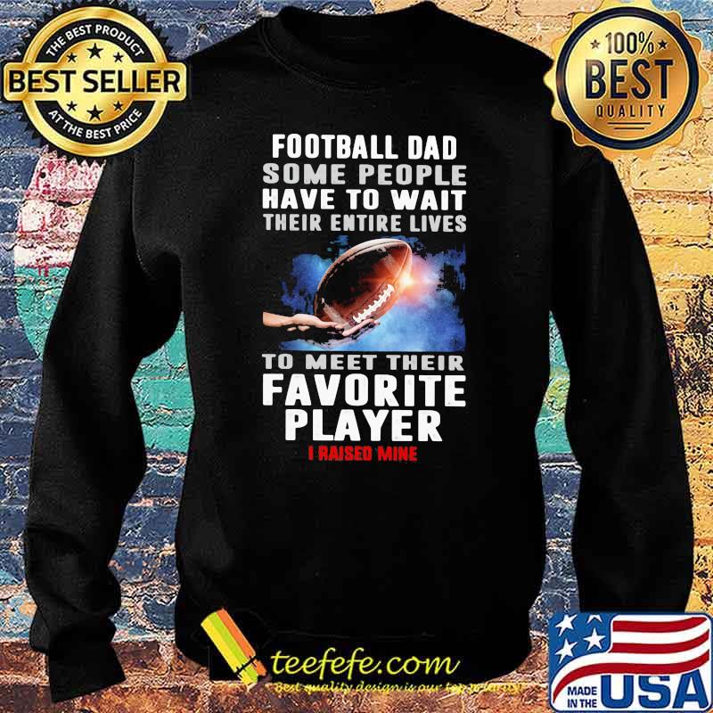 Football Dad Some People Have To Wait Their Entire Lives To Meet Their Favorite Player I Raised Mine Shirt Sweater Football Dad Some People Have To Wait Their Entire Lives To Meet Their Favorite Player I Raised Mine Shirt Sweater