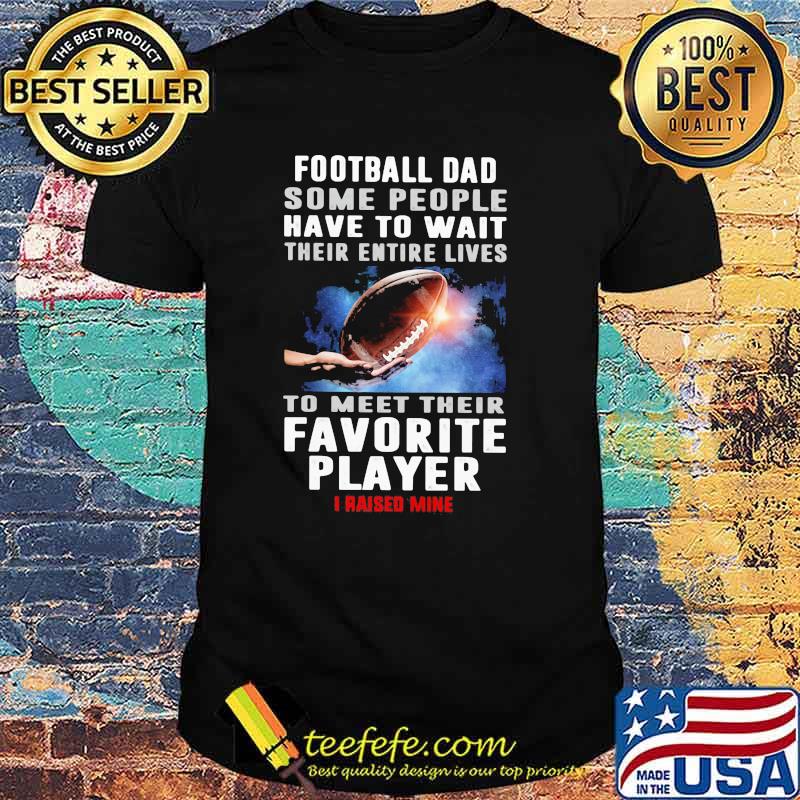 Football Dad Some People Have To Wait Their Entire Lives To Meet Their Favorite Player I Raised Mine Shirt