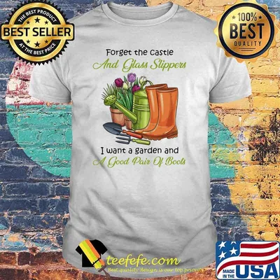 Forget the castle and glass slippers i want a garden and a good pair of boots shirt