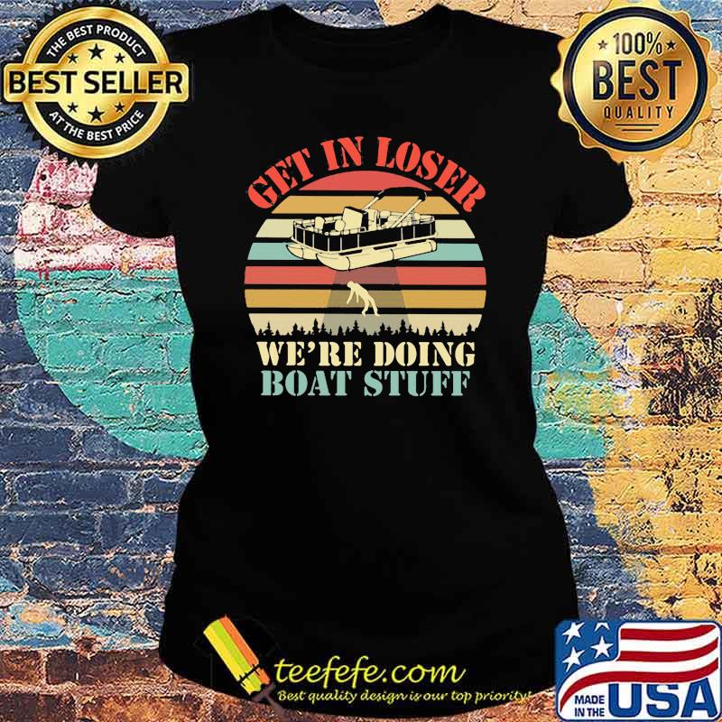 Get In Loser We're Doing Boat Stuff Pontoon Vintage Shirt Ladies tee Get In Loser We're Doing Boat Stuff Pontoon Vintage Shirt Ladies tee