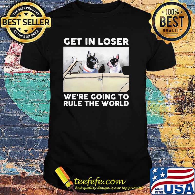 Get In Loser We're Going To Rule The World Shirt