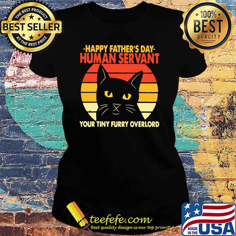Happy Father's Day Human Servant Your Tiny Furry Overlord Cat Vintage Shirt Ladies tee Happy Father's Day Human Servant Your Tiny Furry Overlord Cat Vintage Shirt Ladies tee