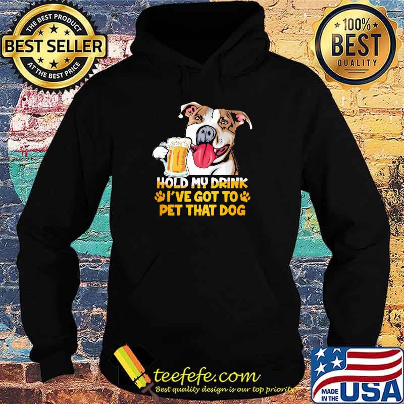 Hold My Drink I've Got To Pet That Dog Shirt Hoodie Hold My Drink I've Got To Pet That Dog Shirt Hoodie