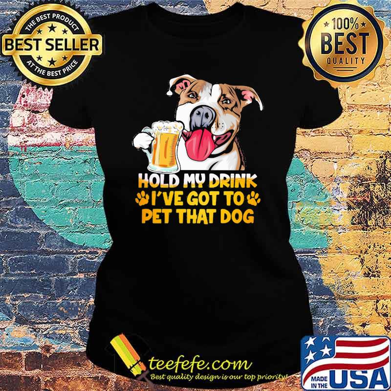 Hold My Drink I've Got To Pet That Dog Shirt Ladies tee Hold My Drink I've Got To Pet That Dog Shirt Ladies tee