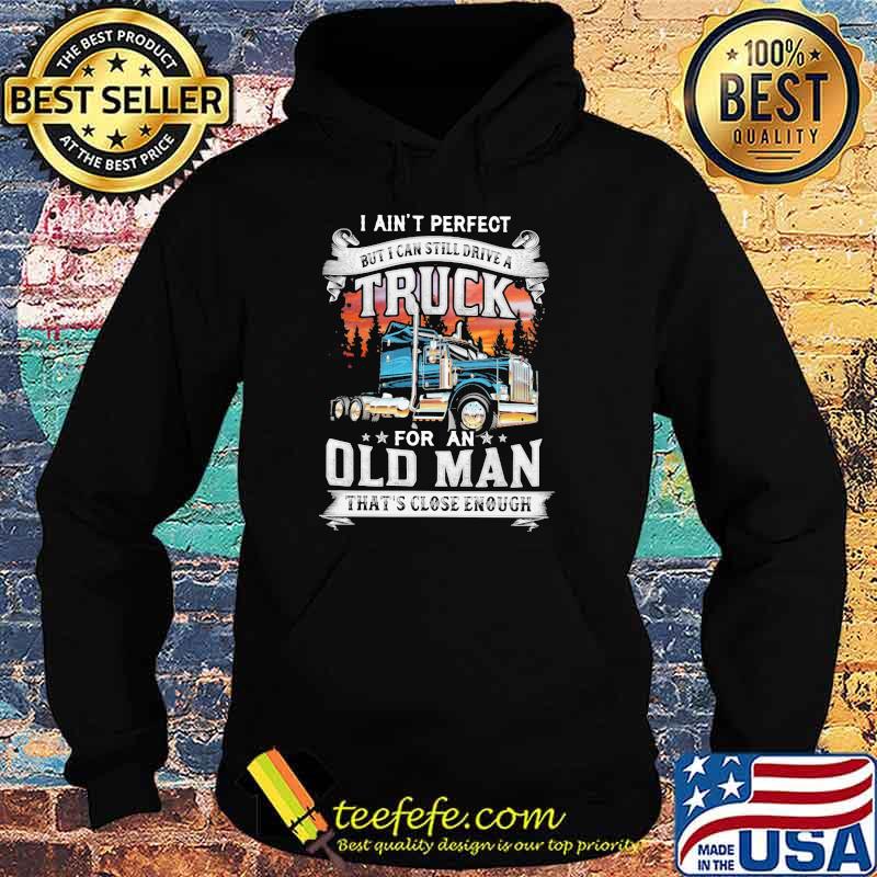 I Ain't Perfect But I Can Still Drive A Truck For An Old Man That's Close Enough Shirt Hoodie