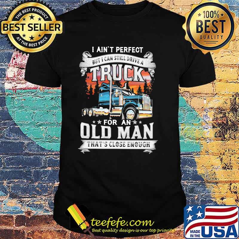 I Ain't Perfect But I Can Still Drive A Truck For An Old Man That's Close Enough Shirt