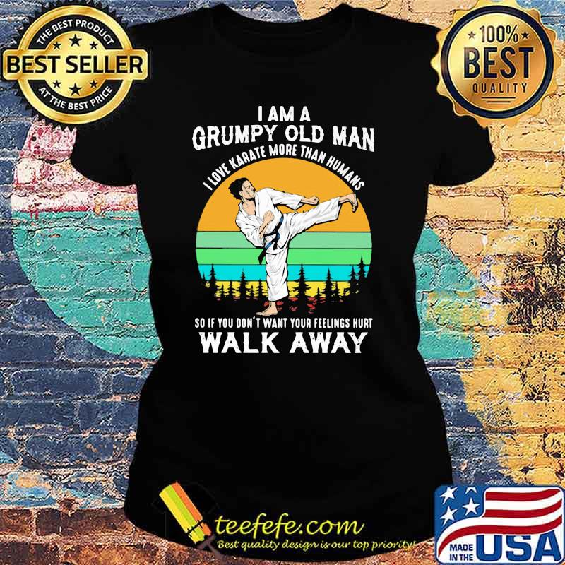 I Am A Grumpy Old Man I Love Karate More Than Humans So If You Don't Want Your Feeling Hurt Walk Away Vintage Shirt Ladies tee I Am A Grumpy Old Man I Love Karate More Than Humans So If You Don't Want Your Feeling Hurt Walk Away Vintage Shirt Ladies tee