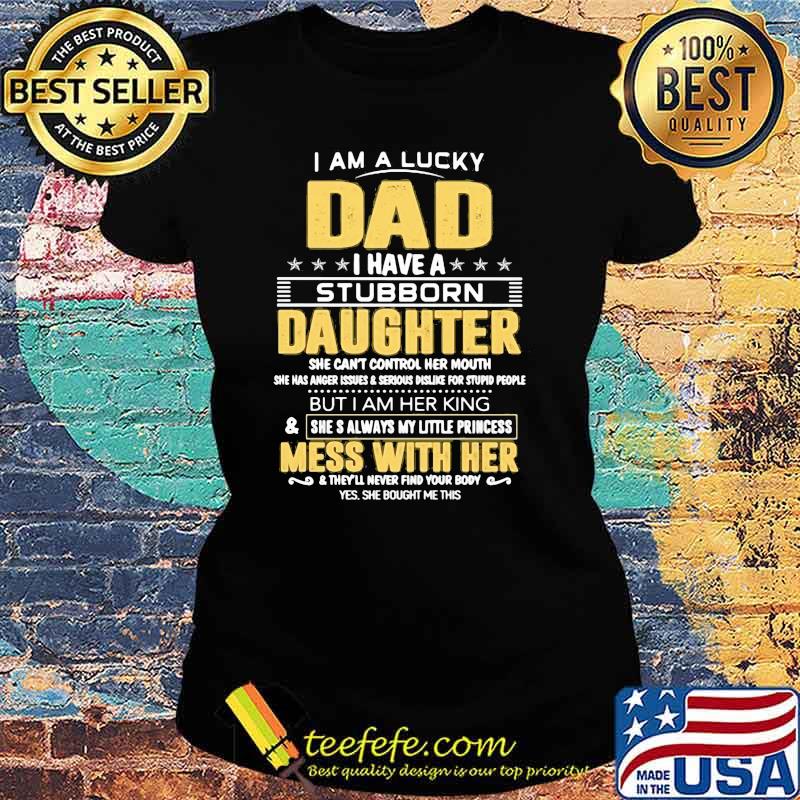 I Am A Lucky Dad I Have A Stubborn Daughter Mess With Her Shirt Ladies tee I Am A Lucky Dad I Have A Stubborn Daughter Mess With Her Shirt Ladies tee