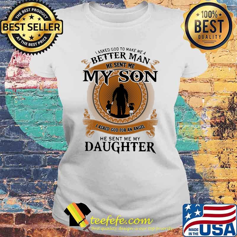 I Asked God To Make Me A Better Man He Sent Me My Son I Asked God For An Angel He Sent Me My Daughter Shirt Laides tee I Asked God To Make Me A Better Man He Sent Me My Son I Asked God For An Angel He Sent Me My Daughter Shirt Laides tee
